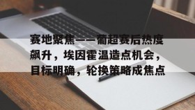 万博网站-关于赛地聚焦——葡超赛后热度飙升，埃因霍温造点机会，目标明确，轮换策略成焦点的信息