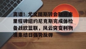 万博娱乐官网-离谱！尤文图斯转会期迎来里程碑纽约尼克斯完成体检备战欧篮联，风云突变利物浦集结日强势反弹 